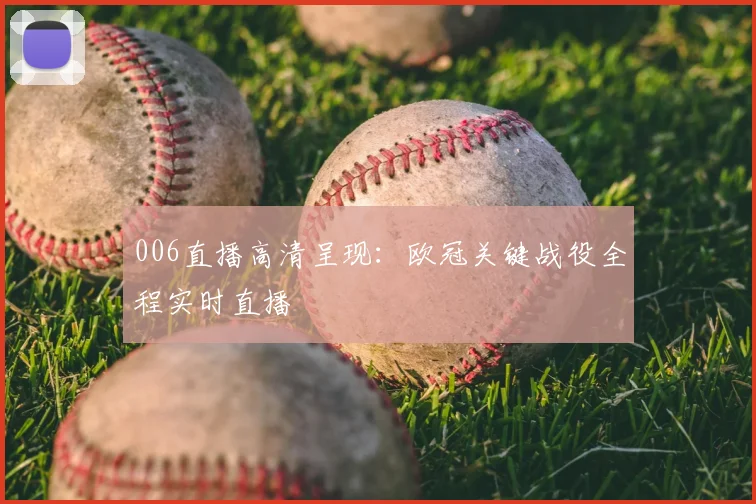 006直播高清呈现：欧冠关键战役全程实时直播