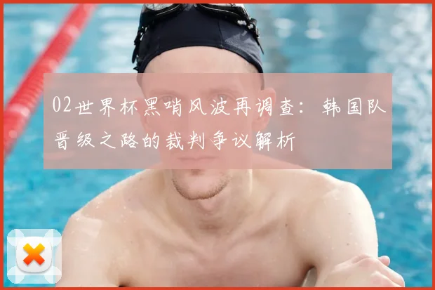 02世界杯黑哨风波再调查：韩国队晋级之路的裁判争议解析
