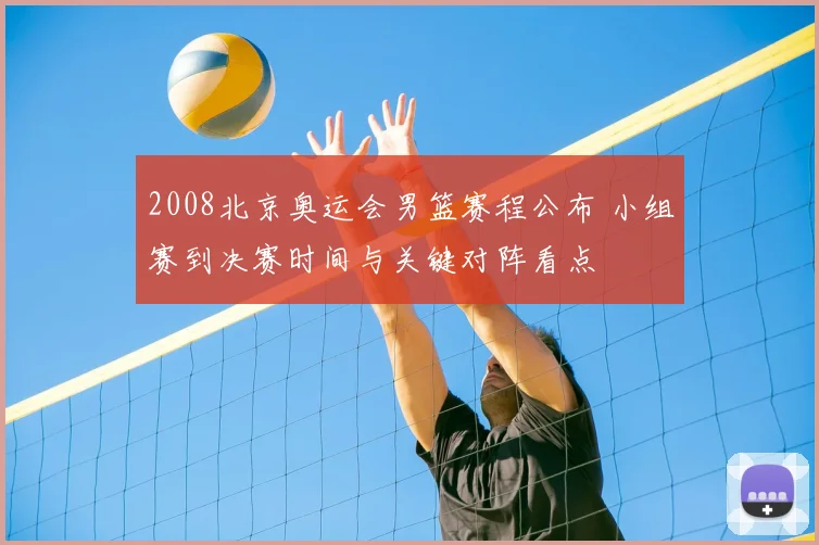 2008北京奥运会男篮赛程公布 小组赛到决赛时间与关键对阵看点