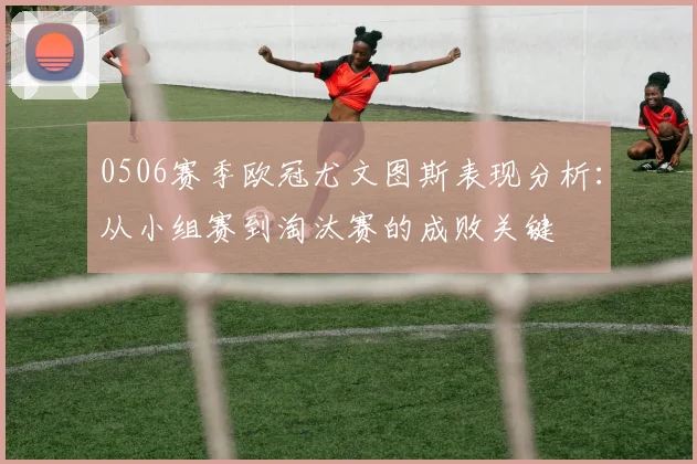 0506赛季欧冠尤文图斯表现分析：从小组赛到淘汰赛的成败关键