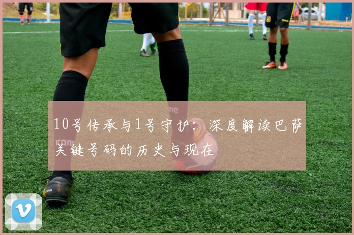 10号传承与1号守护：深度解读巴萨关键号码的历史与现在