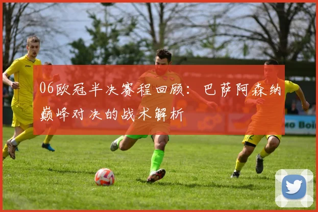06欧冠半决赛程回顾：巴萨阿森纳巅峰对决的战术解析