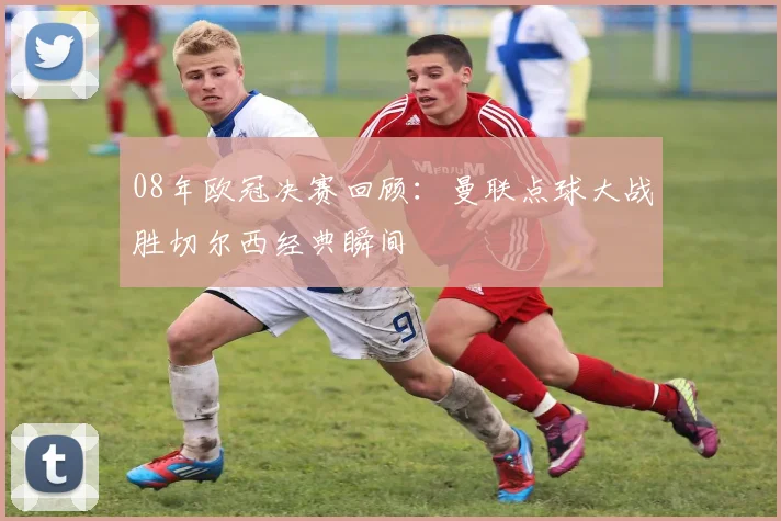 08年欧冠决赛回顾：曼联点球大战胜切尔西经典瞬间