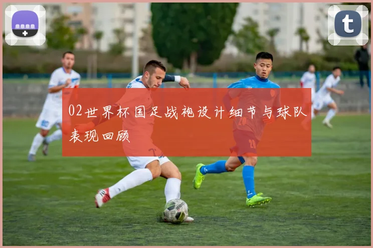 02世界杯国足战袍设计细节与球队表现回顾