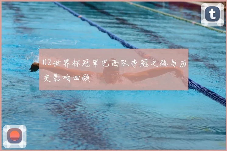 02世界杯冠军巴西队夺冠之路与历史影响回顾