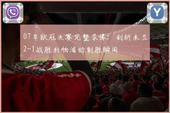 07年欧冠决赛完整录像：剖析米兰2-1战胜利物浦的制胜瞬间
