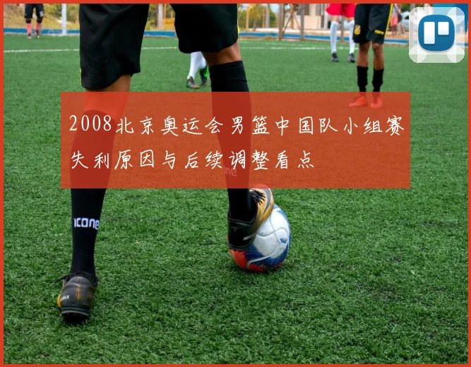 2008北京奥运会男篮中国队小组赛失利原因与后续调整看点