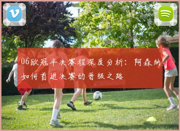 06欧冠半决赛程深度分析：阿森纳如何首进决赛的晋级之路