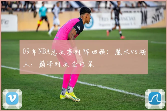 09年NBA总决赛对阵回顾：魔术vs湖人，巅峰对决全记录