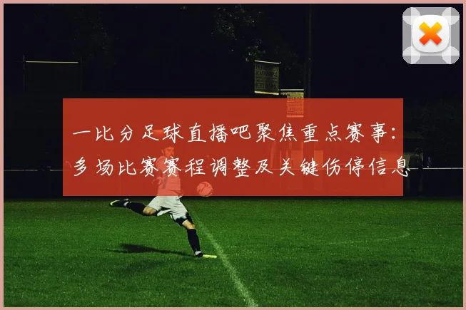 一比分足球直播吧聚焦重点赛事：多场比赛赛程调整及关键伤停信息汇总