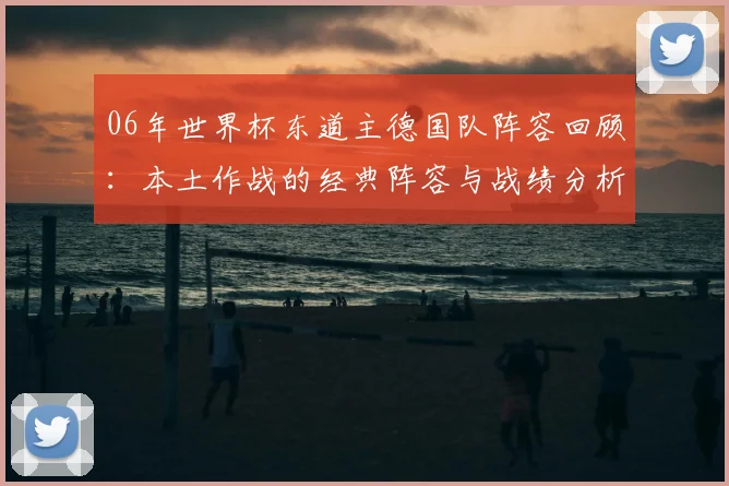 06年世界杯东道主德国队阵容回顾：本土作战的经典阵容与战绩分析