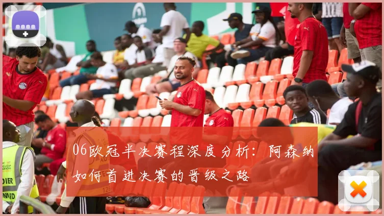 06欧冠半决赛程深度分析：阿森纳如何首进决赛的晋级之路