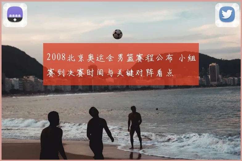 2008北京奥运会男篮赛程公布 小组赛到决赛时间与关键对阵看点