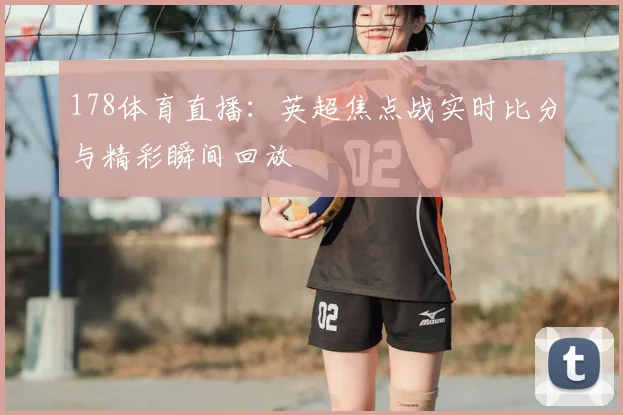 178体育直播：英超焦点战实时比分与精彩瞬间回放
