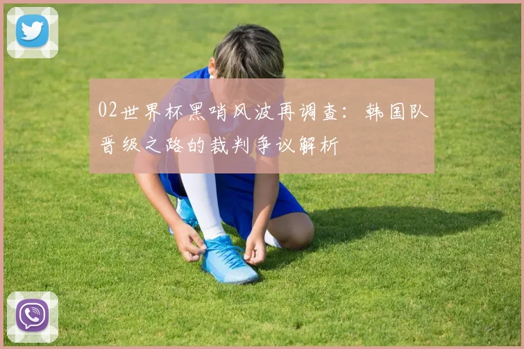 02世界杯黑哨风波再调查：韩国队晋级之路的裁判争议解析